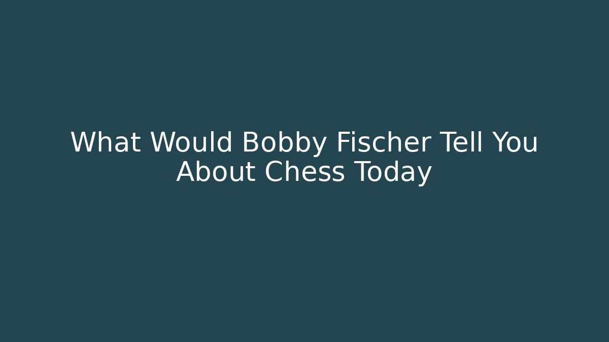 What Would Bobby Fischer Tell You About Chess Today