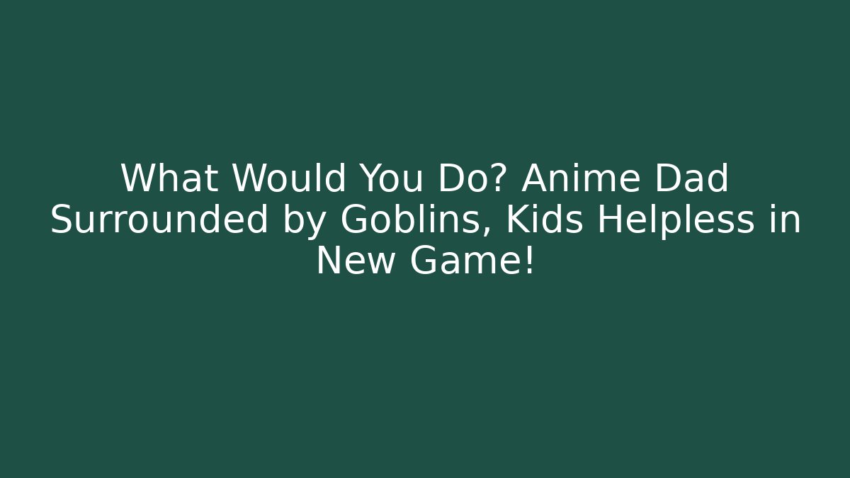 What Would You Do? Anime Dad Surrounded by Goblins, Kids Helpless in New Game!