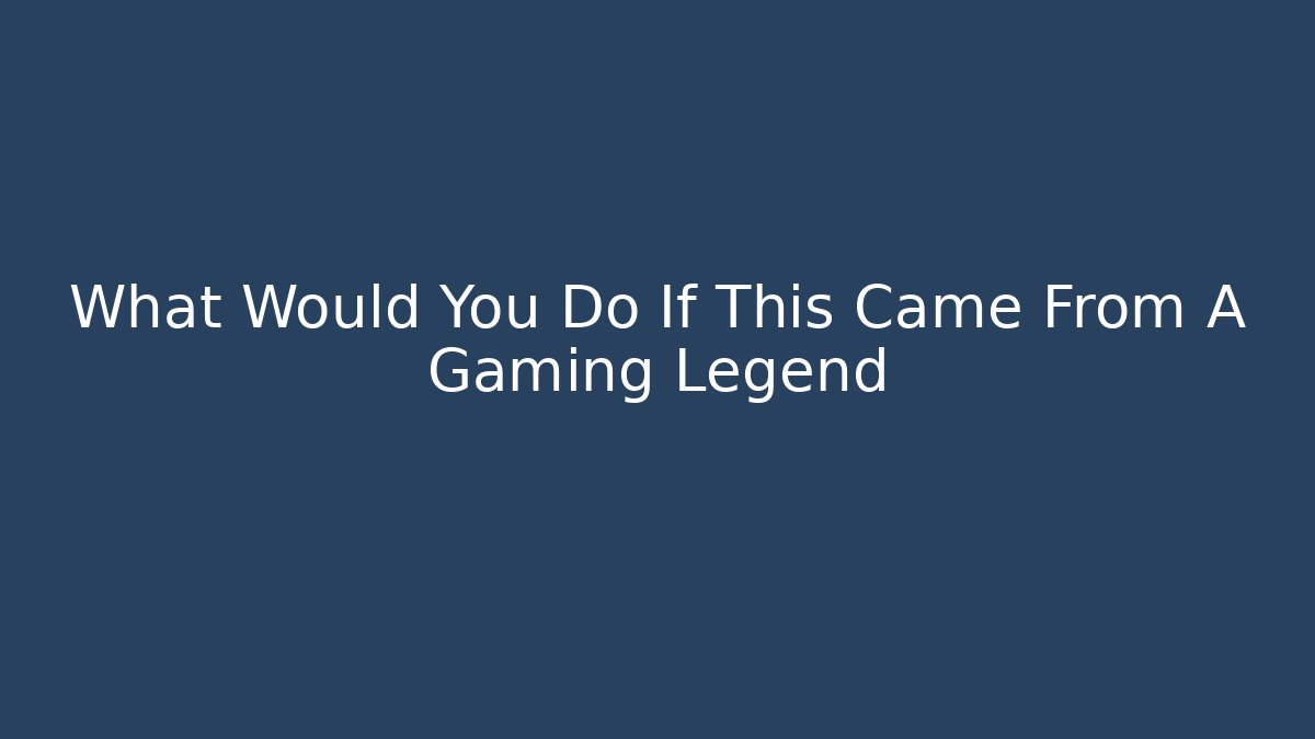 What Would You Do If This Came From A Gaming Legend