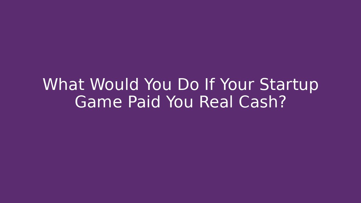 What Would You Do If Your Startup Game Paid You Real Cash?