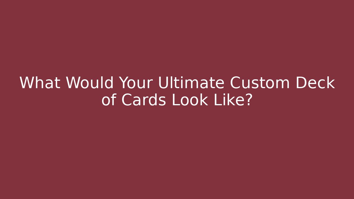 What Would Your Ultimate Custom Deck of Cards Look Like?