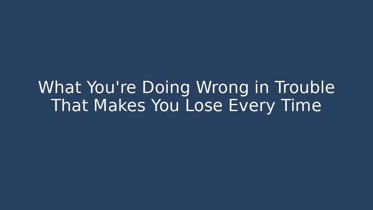What You’re Doing Wrong in Trouble That Makes You Lose Every Time