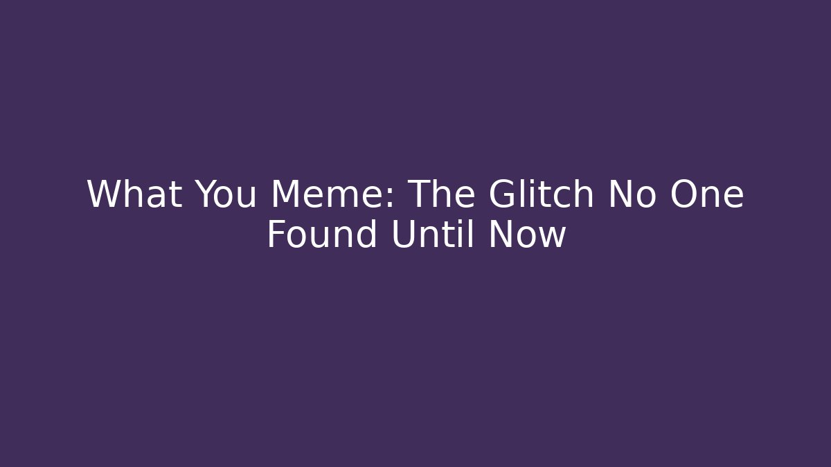 What You Meme: The Glitch No One Found Until Now