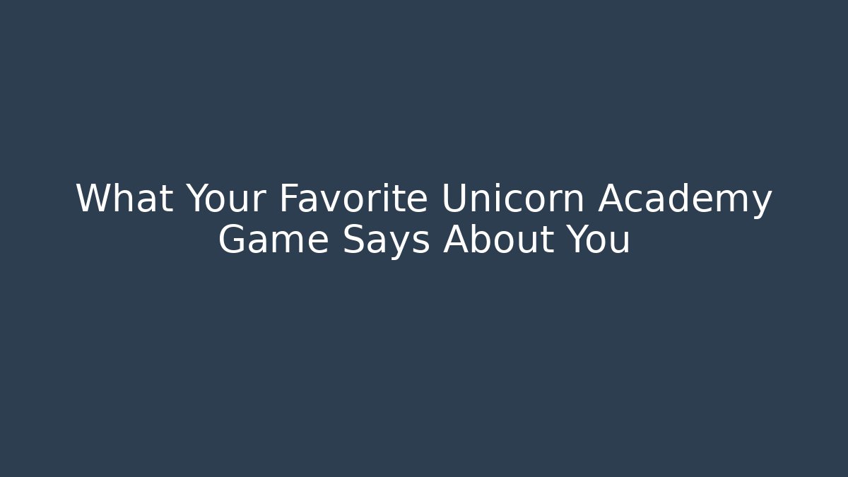 What Your Favorite Unicorn Academy Game Says About You