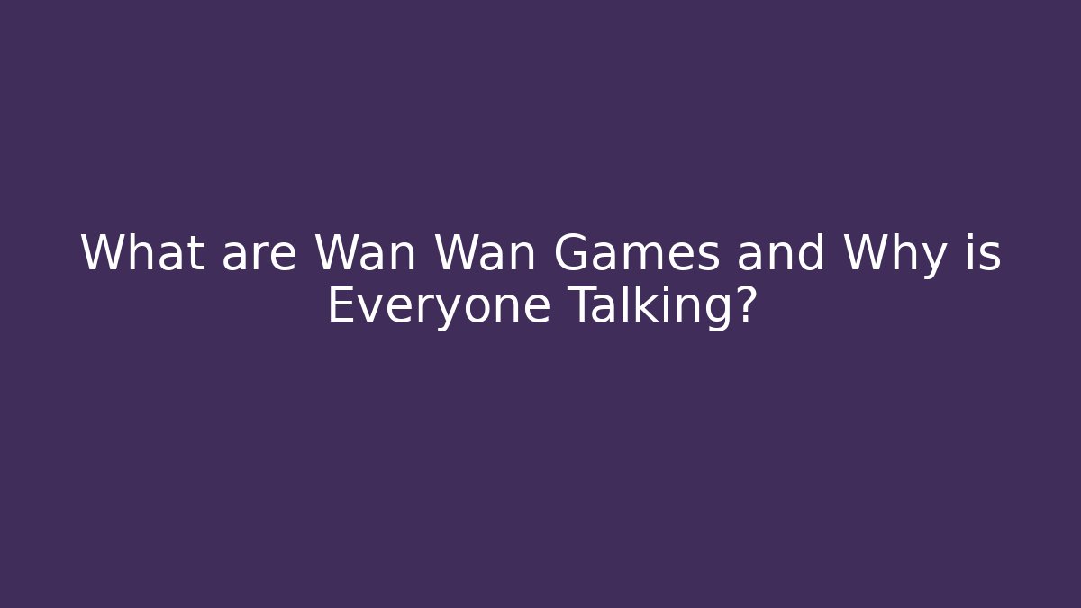 What are Wan Wan Games and Why is Everyone Talking?