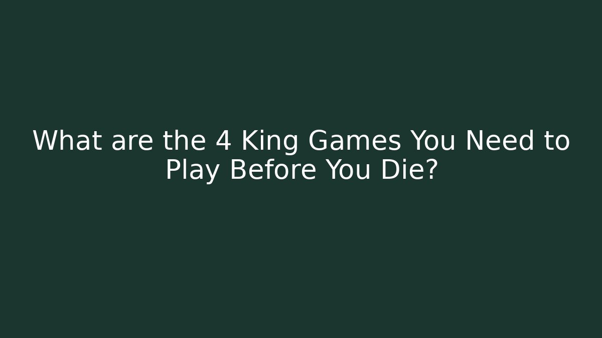 What are the 4 King Games You Need to Play Before You Die?