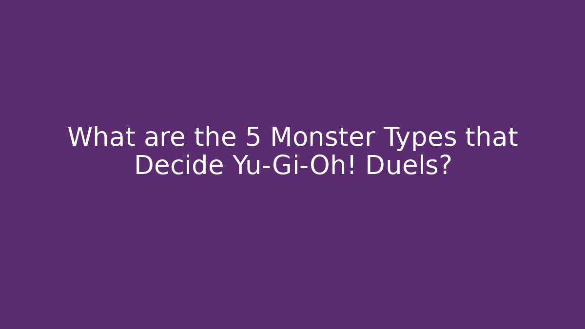 What are the 5 Monster Types that Decide Yu-Gi-Oh! Duels?