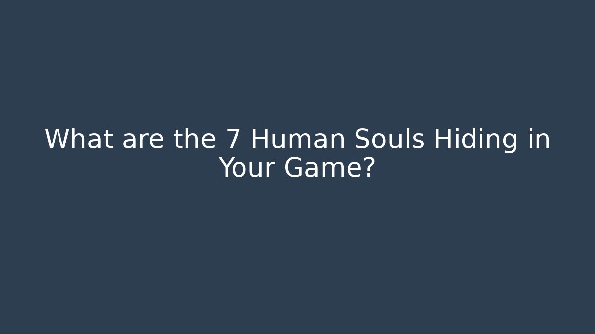 What are the 7 Human Souls Hiding in Your Game?