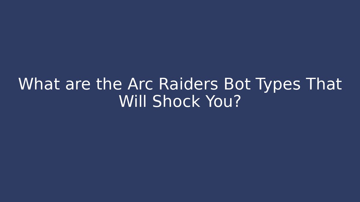 What are the Arc Raiders Bot Types That Will Shock You?