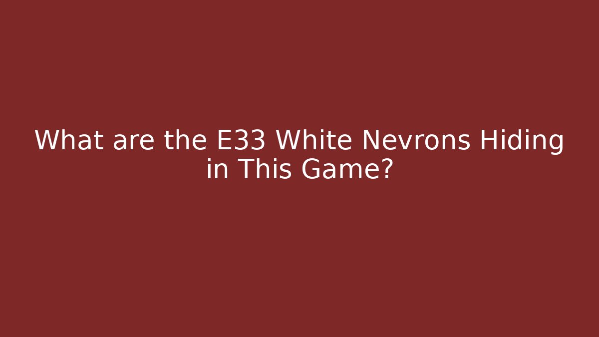 What are the E33 White Nevrons Hiding in This Game?