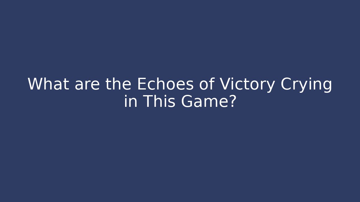 What are the Echoes of Victory Crying in This Game?