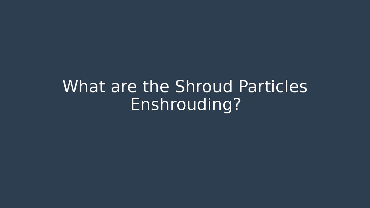 What are the Shroud Particles Enshrouding?