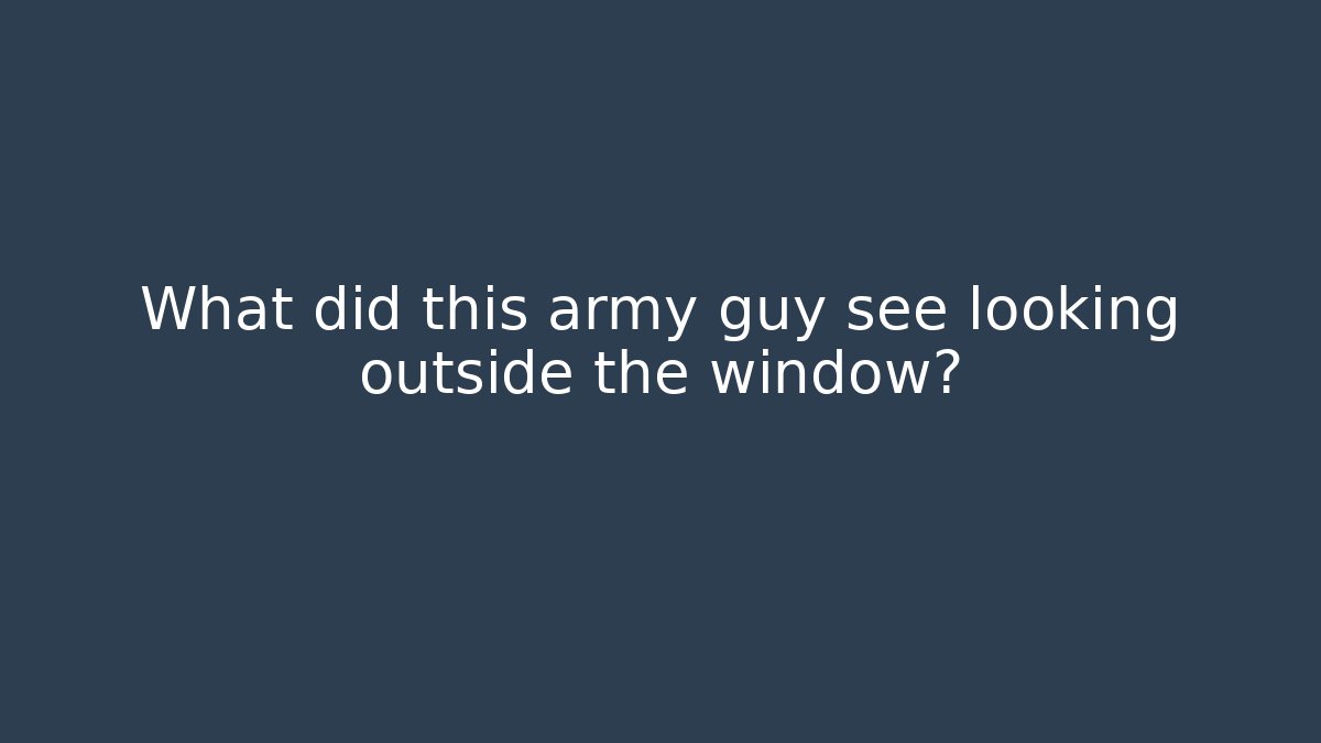 What did this army guy see looking outside the window?