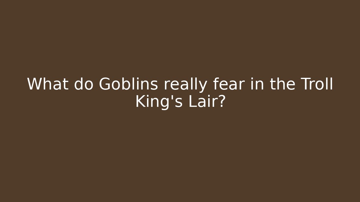 What do Goblins really fear in the Troll King's Lair?