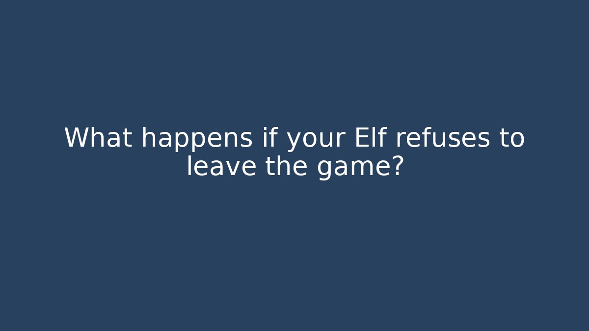 What happens if your Elf refuses to leave the game?