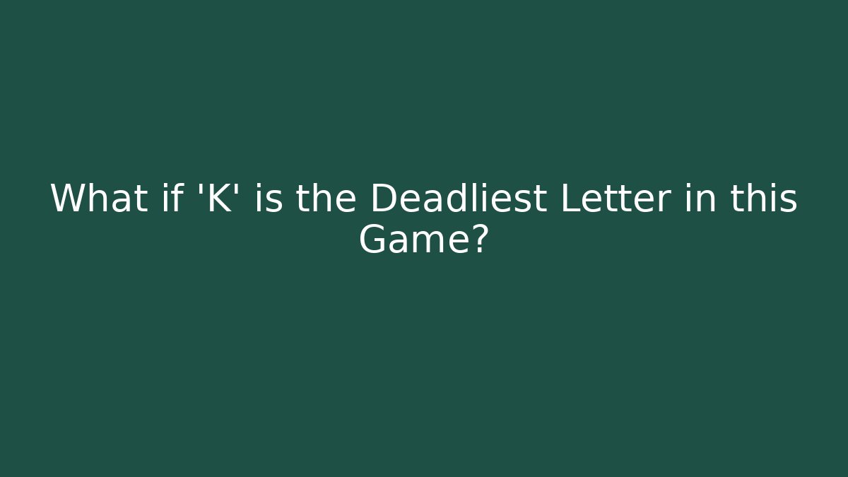 What if 'K' is the Deadliest Letter in this Game?