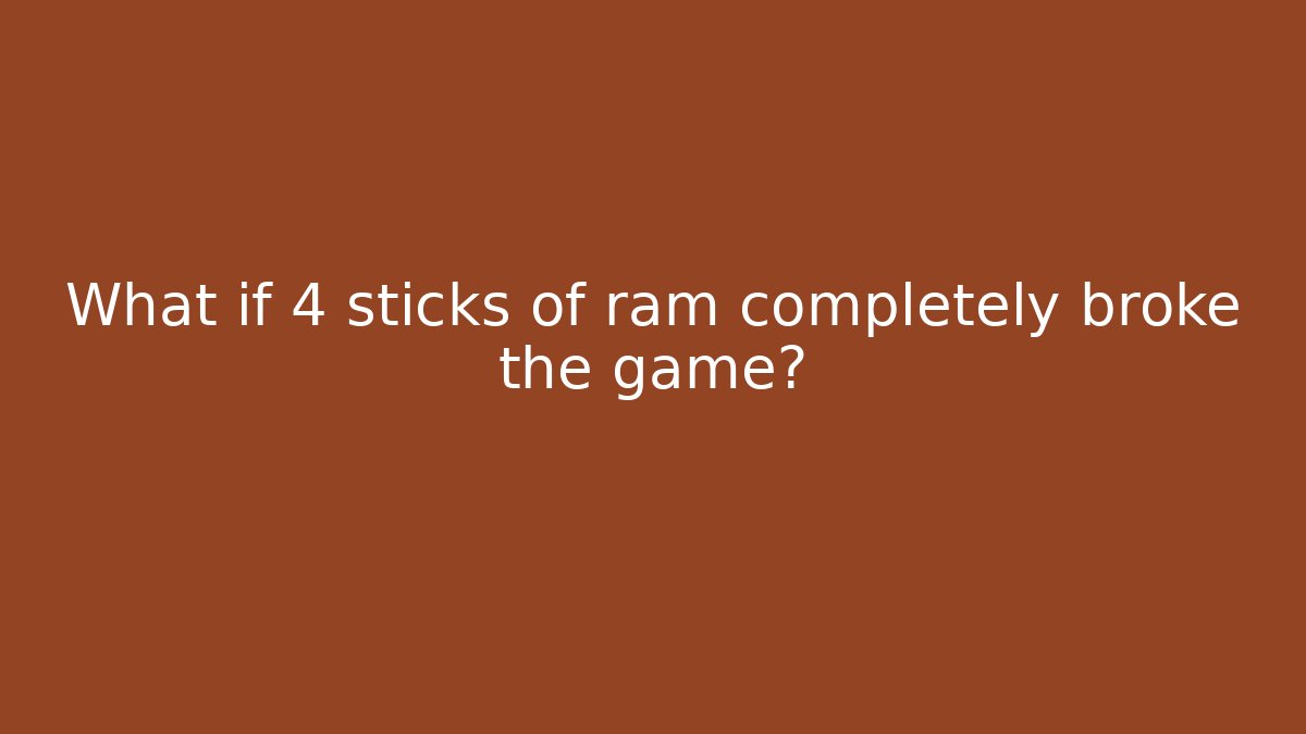 What if 4 sticks of ram completely broke the game?