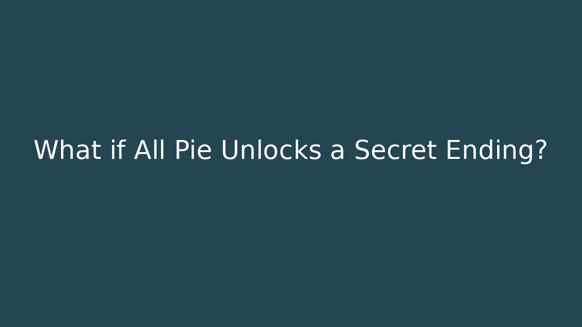 What if All Pie Unlocks a Secret Ending?