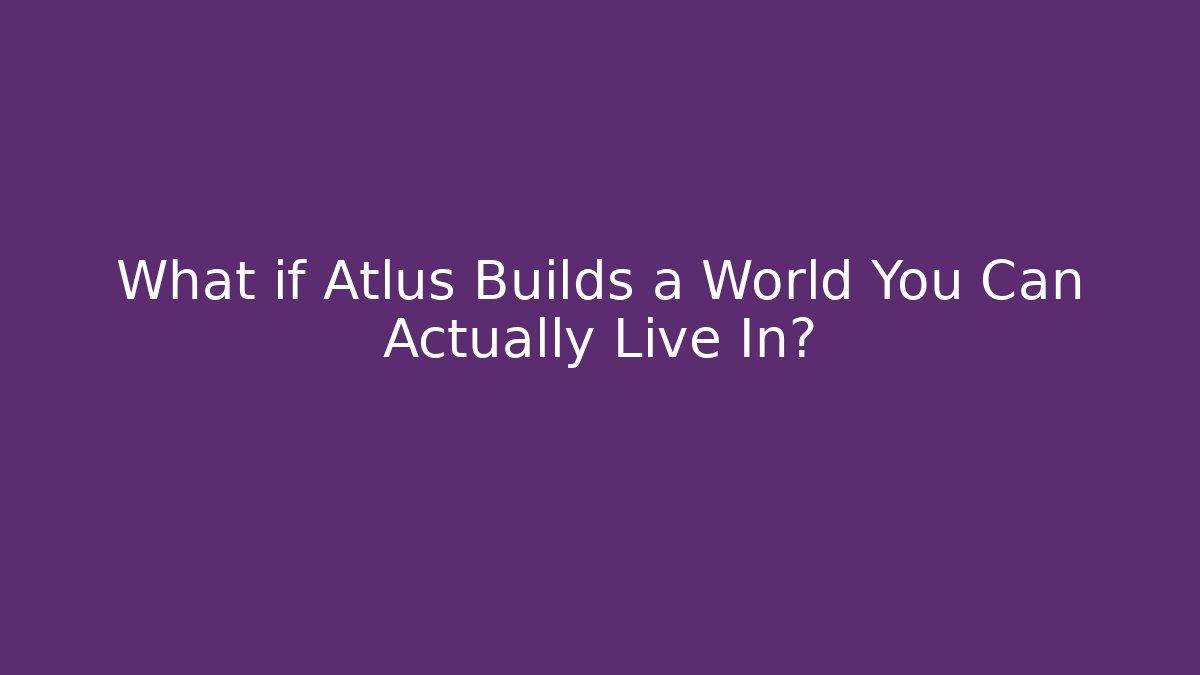 What if Atlus Builds a World You Can Actually Live In?