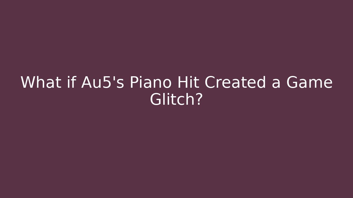 What if Au5's Piano Hit Created a Game Glitch?
