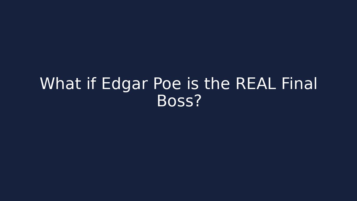 What if Edgar Poe is the REAL Final Boss?