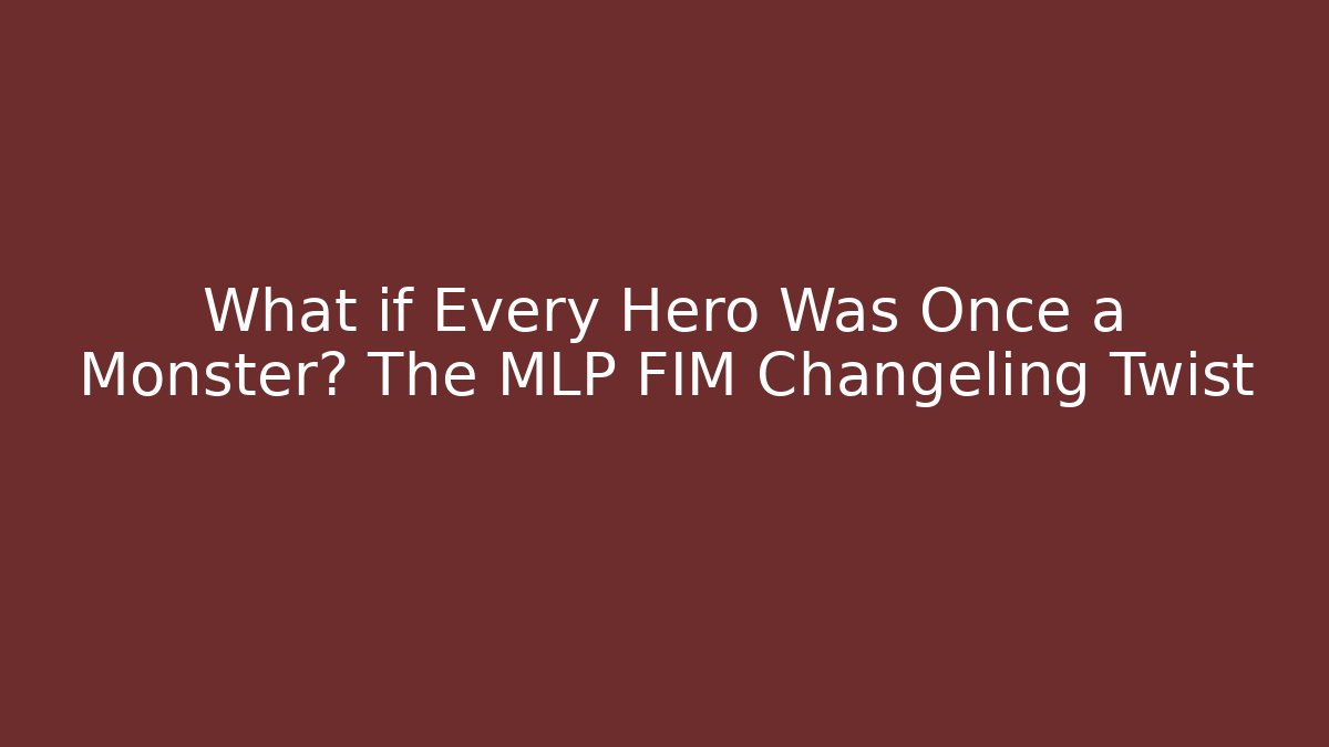 What if Every Hero Was Once a Monster? The MLP FIM Changeling Twist