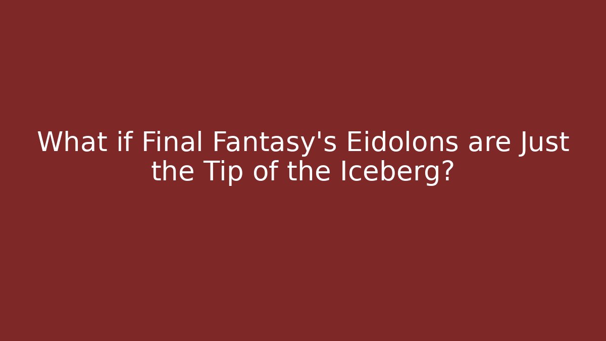 What if Final Fantasy's Eidolons are Just the Tip of the Iceberg?