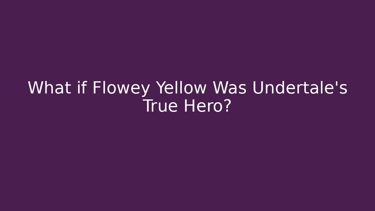 What if Flowey Yellow Was Undertale's True Hero?