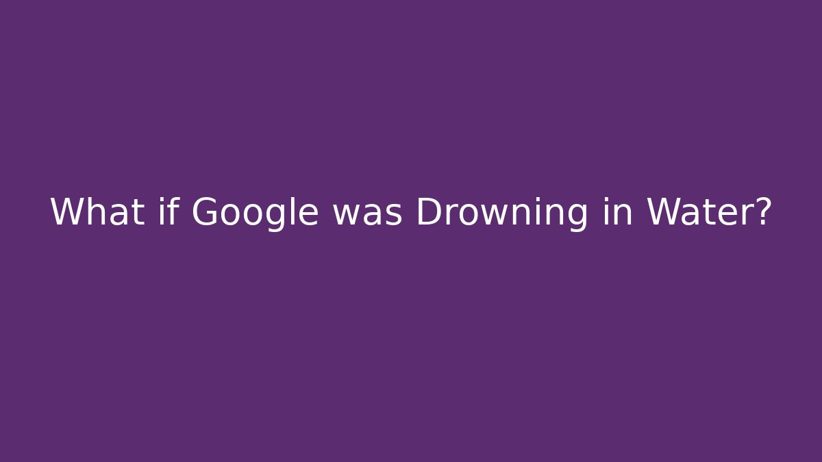 What if Google was Drowning in Water?