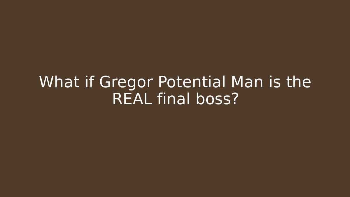 What if Gregor Potential Man is the REAL final boss?