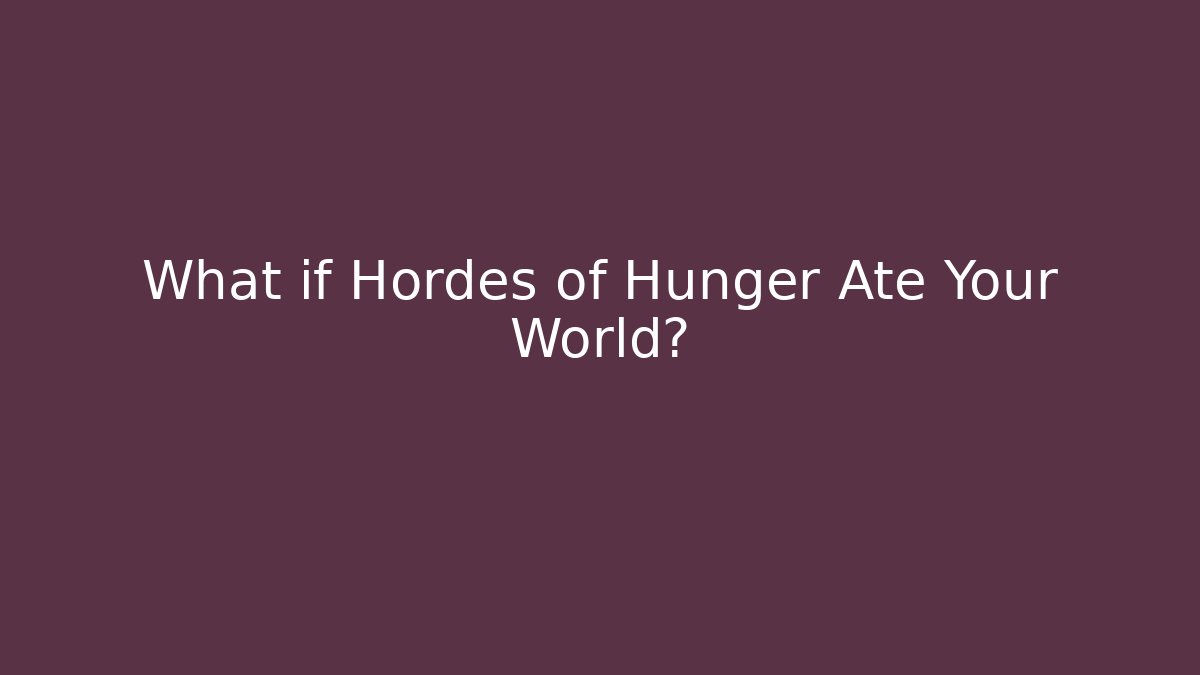 What if Hordes of Hunger Ate Your World?
