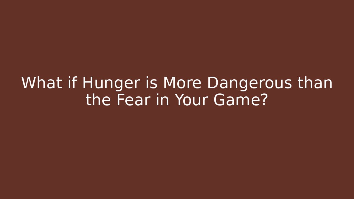 What if Hunger is More Dangerous than the Fear in Your Game?