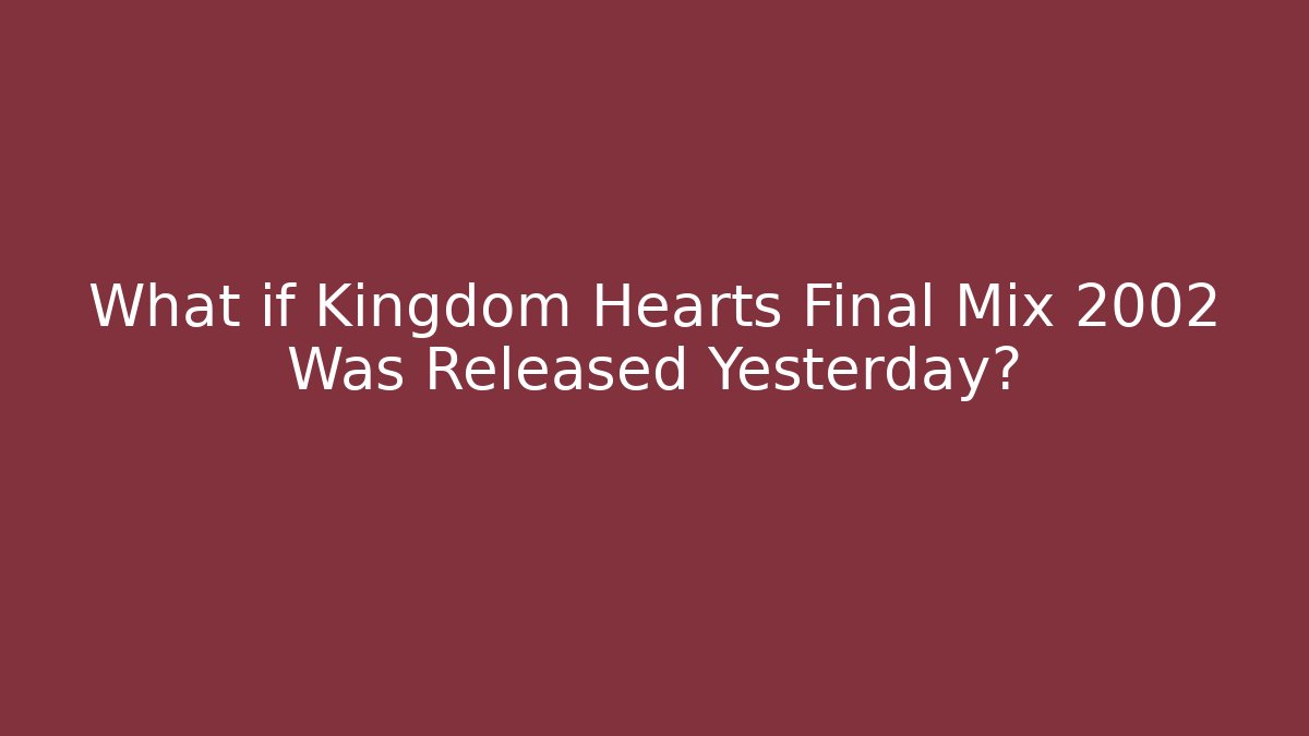What if Kingdom Hearts Final Mix 2002 Was Released Yesterday?