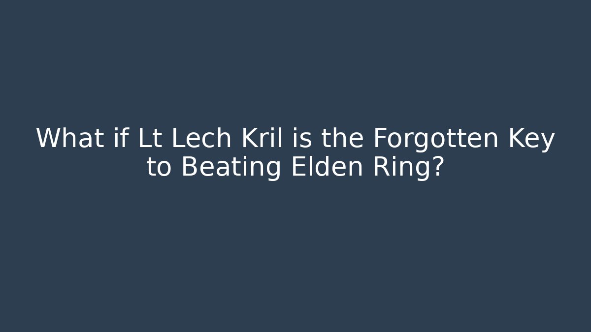 What if Lt Lech Kril is the Forgotten Key to Beating Elden Ring?