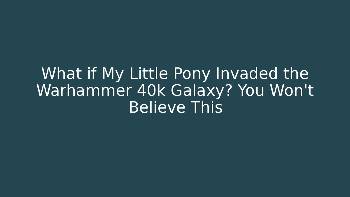 What if My Little Pony Invaded the Warhammer 40k Galaxy? You Won't Believe This