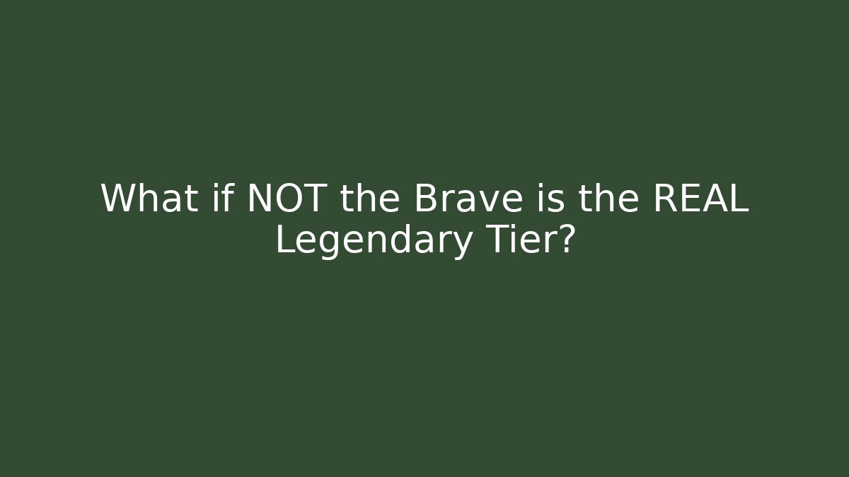 What if NOT the Brave is the REAL Legendary Tier?