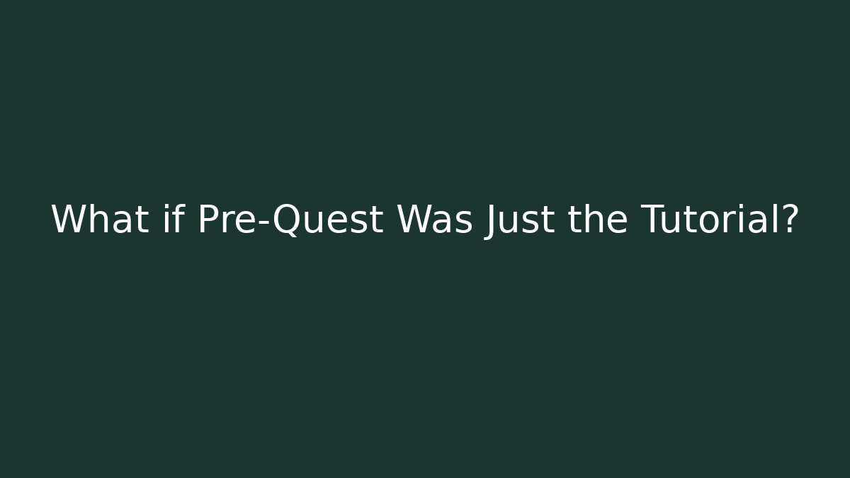 What if Pre-Quest Was Just the Tutorial?