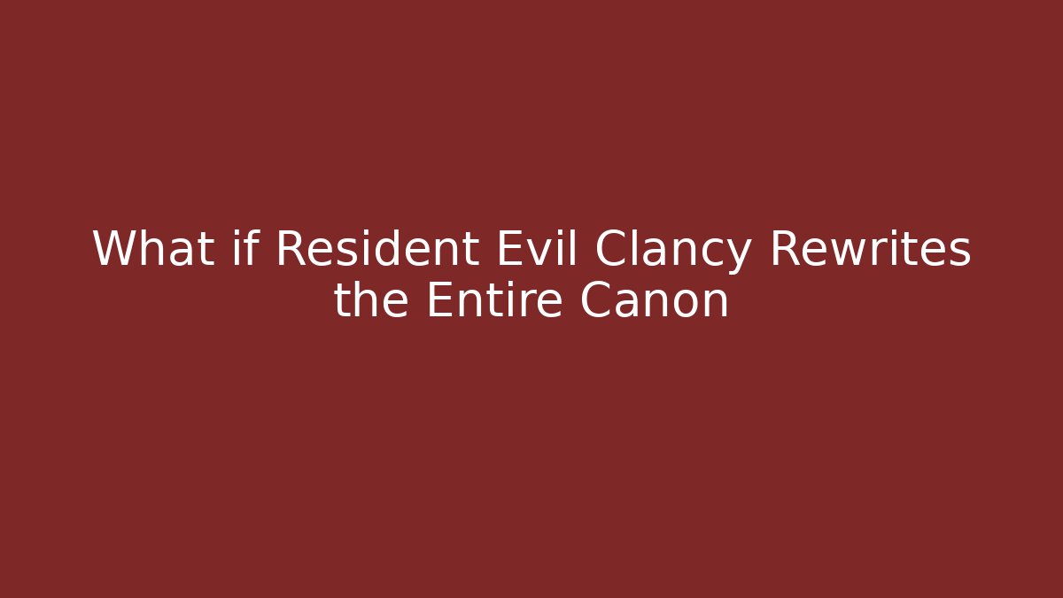 What if Resident Evil Clancy Rewrites the Entire Canon