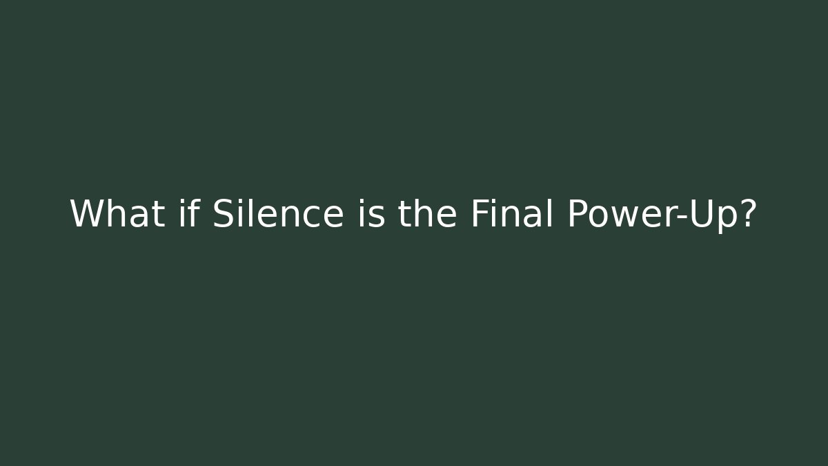 What if Silence is the Final Power-Up?