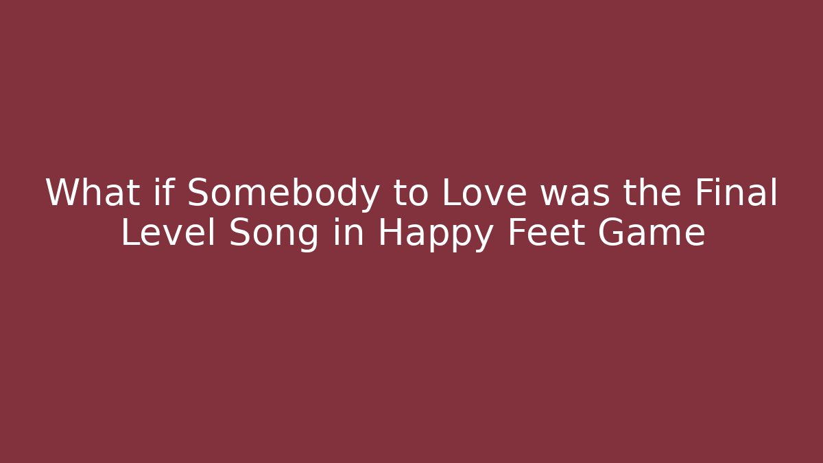 What if Somebody to Love was the Final Level Song in Happy Feet Game