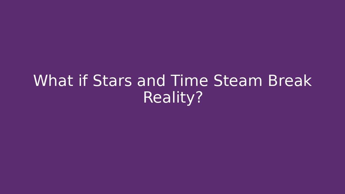 What if Stars and Time Steam Break Reality?