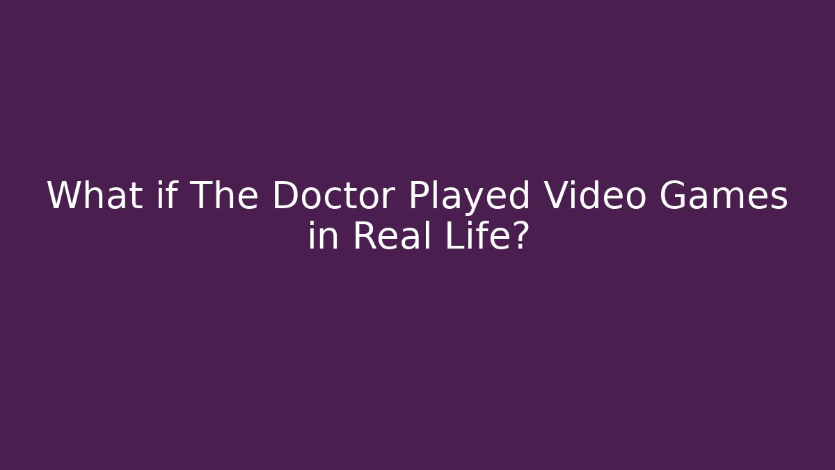 What if The Doctor Played Video Games in Real Life?