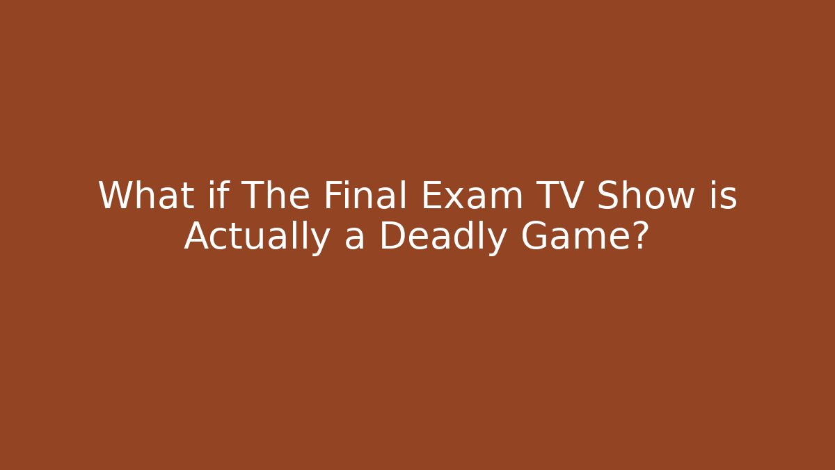 What if The Final Exam TV Show is Actually a Deadly Game?