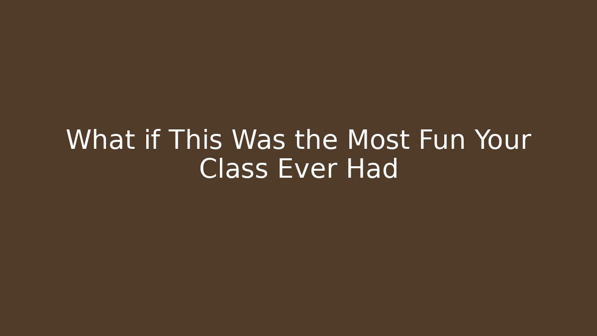 What if This Was the Most Fun Your Class Ever Had