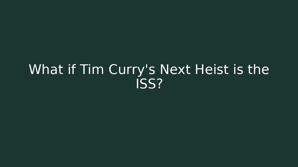 What if Tim Curry’s Next Heist is the ISS?
