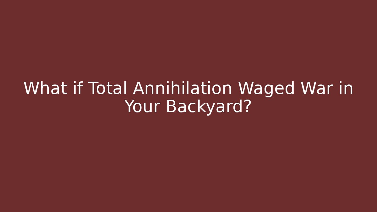 What if Total Annihilation Waged War in Your Backyard?