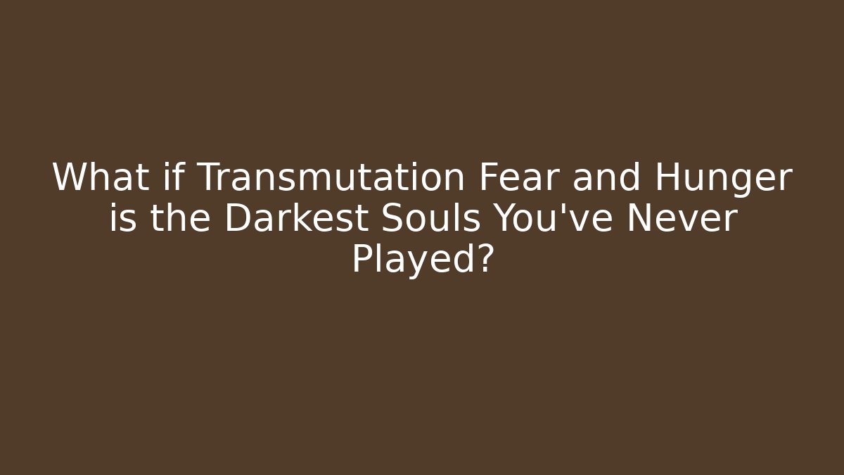What if Transmutation Fear and Hunger is the Darkest Souls You've Never Played?