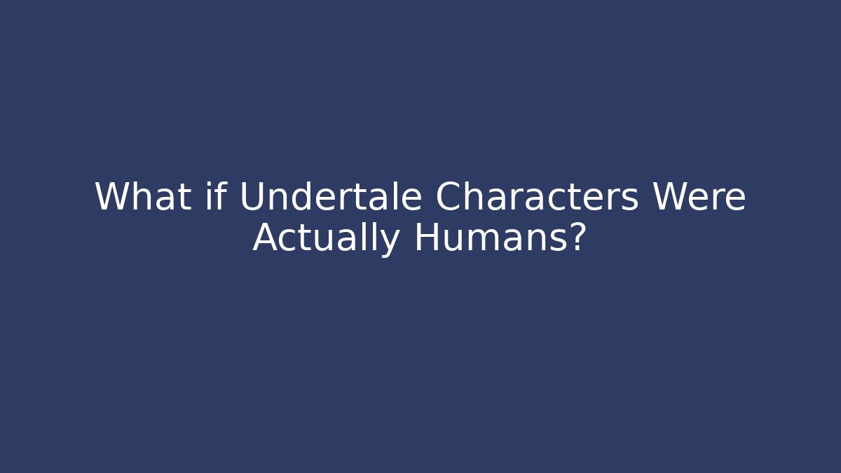 What if Undertale Characters Were Actually Humans?