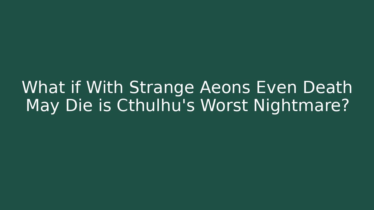 What if With Strange Aeons Even Death May Die is Cthulhu's Worst Nightmare?