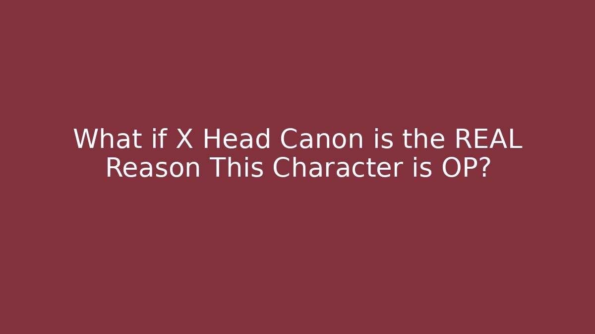What if X Head Canon is the REAL Reason This Character is OP?